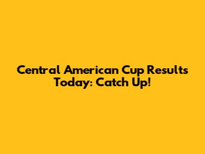 Central American Cup Results Today: Catch Up!