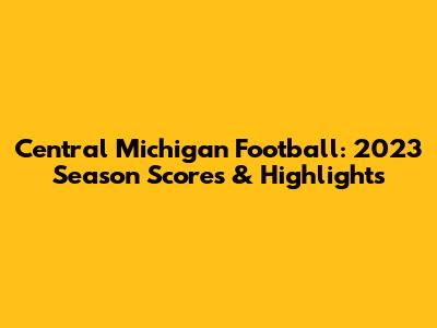 Central Michigan Football: 2023 Season Scores & Highlights