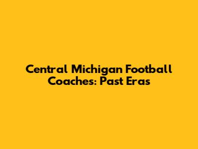 Central Michigan Football Coaches: Past Eras
