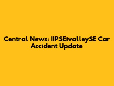 Central News: IIPSEivalleySE Car Accident Update