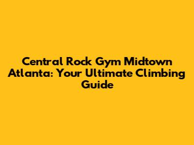 Central Rock Gym Midtown Atlanta: Your Ultimate Climbing Guide