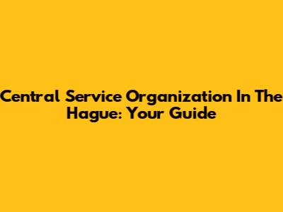Central Service Organization In The Hague: Your Guide