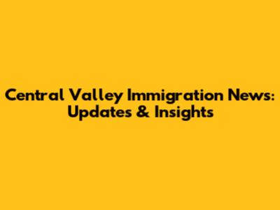 Central Valley Immigration News: Updates & Insights