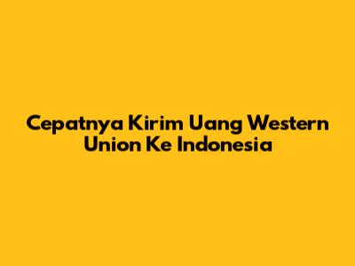 Cepatnya Kirim Uang Western Union Ke Indonesia