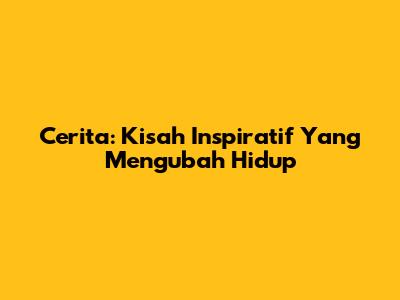 Cerita: Kisah Inspiratif Yang Mengubah Hidup