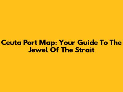 Ceuta Port Map: Your Guide To The Jewel Of The Strait