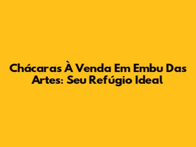 Chácaras À Venda Em Embu Das Artes: Seu Refúgio Ideal