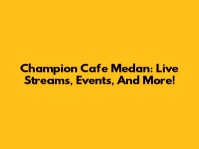 Champion Cafe Medan: Live Streams, Events, And More!