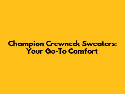 Champion Crewneck Sweaters: Your Go-To Comfort