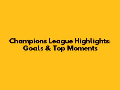 Champions League Highlights: Goals & Top Moments