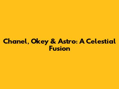 Chanel, Okey & Astro: A Celestial Fusion