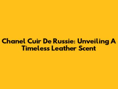 Chanel Cuir De Russie: Unveiling A Timeless Leather Scent