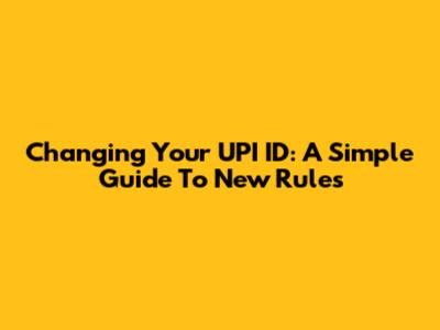 Changing Your UPI ID: A Simple Guide To New Rules