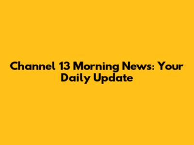 Channel 13 Morning News: Your Daily Update