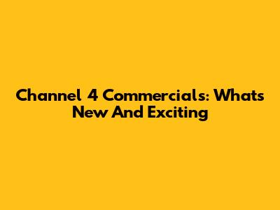 Channel 4 Commercials: What's New And Exciting