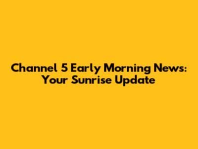 Channel 5 Early Morning News: Your Sunrise Update
