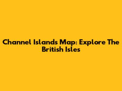 Channel Islands Map: Explore The British Isles