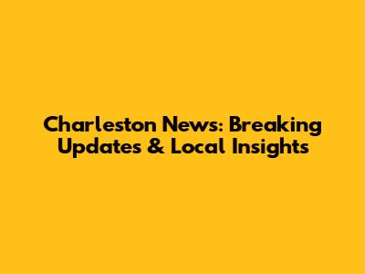 Charleston News: Breaking Updates & Local Insights