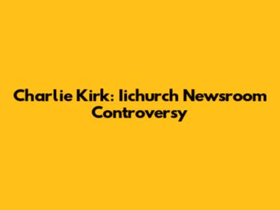 Charlie Kirk: Iichurch Newsroom Controversy