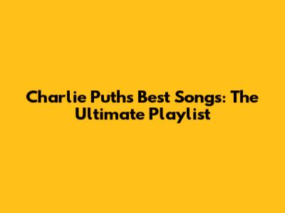 Charlie Puth's Best Songs: The Ultimate Playlist