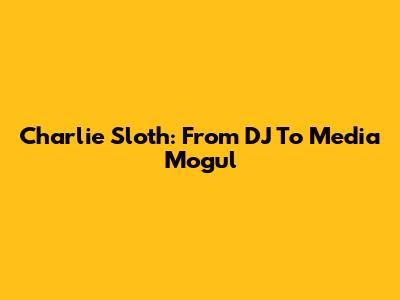 Charlie Sloth: From DJ To Media Mogul