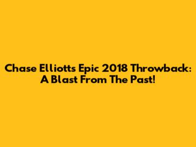 Chase Elliott's Epic 2018 Throwback: A Blast From The Past!