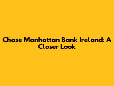 Chase Manhattan Bank Ireland: A Closer Look