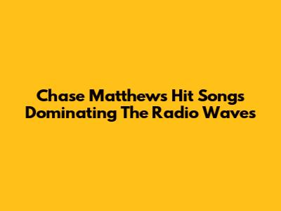 Chase Matthew's Hit Songs Dominating The Radio Waves
