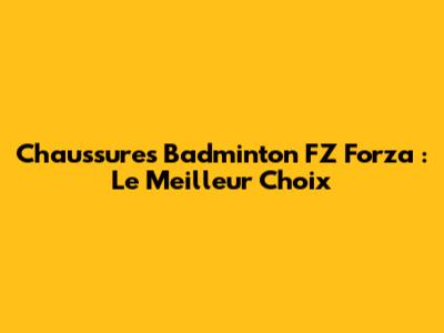 Chaussures Badminton FZ Forza : Le Meilleur Choix