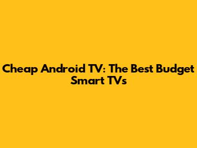 Cheap Android TV: The Best Budget Smart TVs