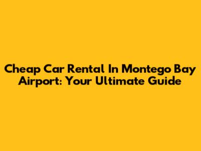 Cheap Car Rental In Montego Bay Airport: Your Ultimate Guide