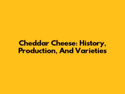 Cheddar Cheese: History, Production, And Varieties