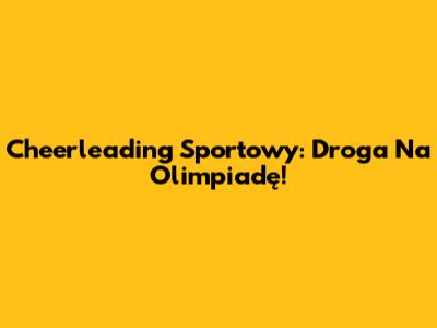 Cheerleading Sportowy: Droga Na Olimpiadę!