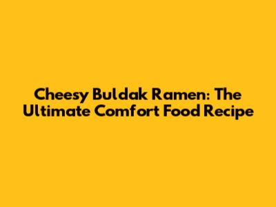 Cheesy Buldak Ramen: The Ultimate Comfort Food Recipe