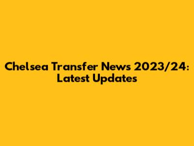 Chelsea Transfer News 2023/24: Latest Updates