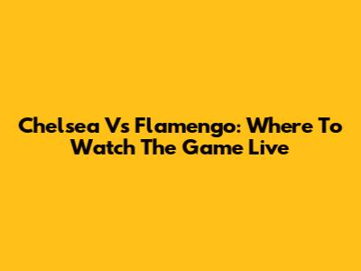 Chelsea Vs Flamengo: Where To Watch The Game Live