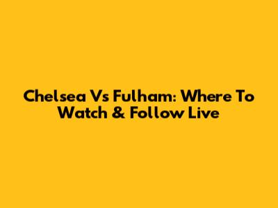 Chelsea Vs Fulham: Where To Watch & Follow Live