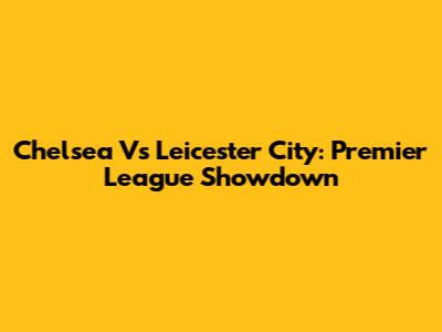 Chelsea Vs Leicester City: Premier League Showdown