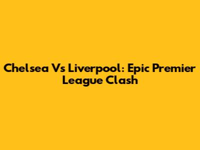 Chelsea Vs Liverpool: Epic Premier League Clash