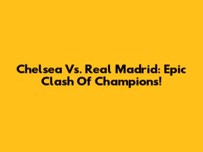 Chelsea Vs. Real Madrid: Epic Clash Of Champions!