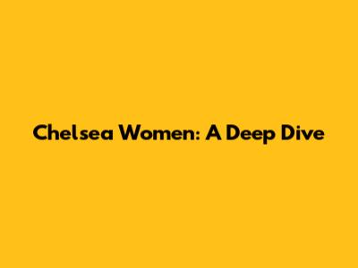 Chelsea Women: A Deep Dive