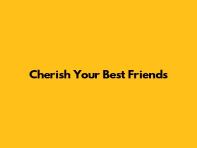 Cherish Your Best Friends