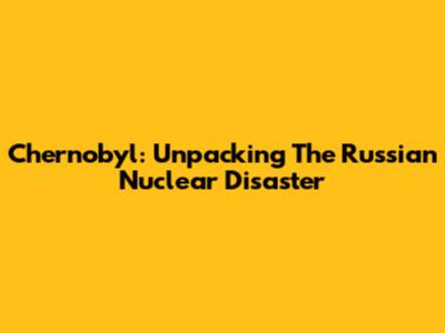 Chernobyl: Unpacking The Russian Nuclear Disaster