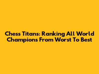 Chess Titans: Ranking All World Champions From Worst To Best