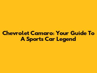Chevrolet Camaro: Your Guide To A Sports Car Legend