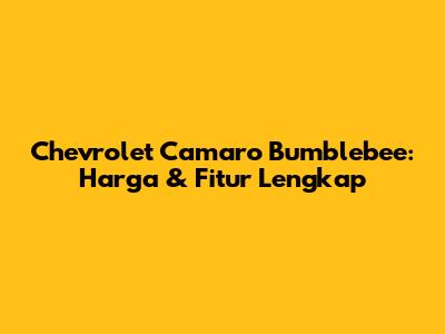 Chevrolet Camaro Bumblebee: Harga & Fitur Lengkap