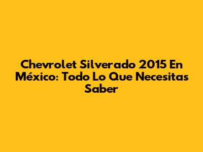 Chevrolet Silverado 2015 En México: Todo Lo Que Necesitas Saber