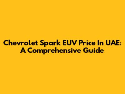 Chevrolet Spark EUV Price In UAE: A Comprehensive Guide