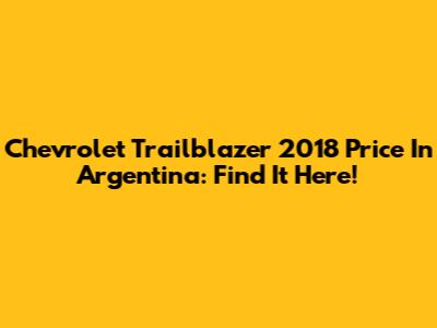 Chevrolet Trailblazer 2018 Price In Argentina: Find It Here!