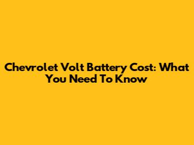 Chevrolet Volt Battery Cost: What You Need To Know